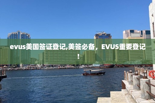 evus美国签证登记,美签必备，EVUS重要登记！