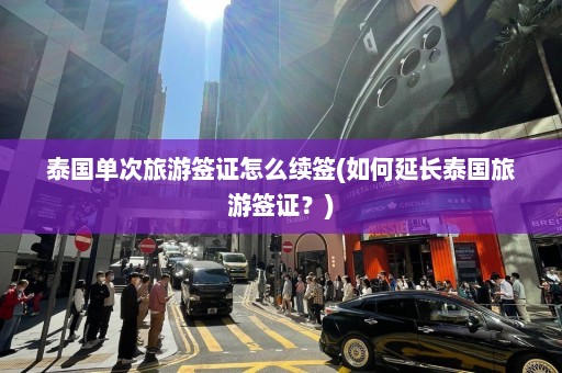 泰国单次旅游签证怎么续签(如何延长泰国旅游签证？)