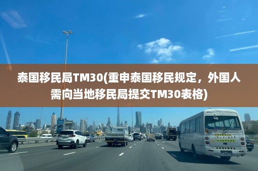 泰国移民局TM30(重申泰国移民规定，外国人需向当地移民局提交TM30表格)