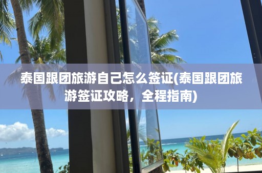 泰国跟团旅游自己怎么签证(泰国跟团旅游签证攻略，全程指南)