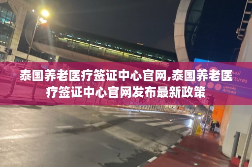 泰国养老医疗签证中心官网,泰国养老医疗签证中心官网发布最新政策  第1张