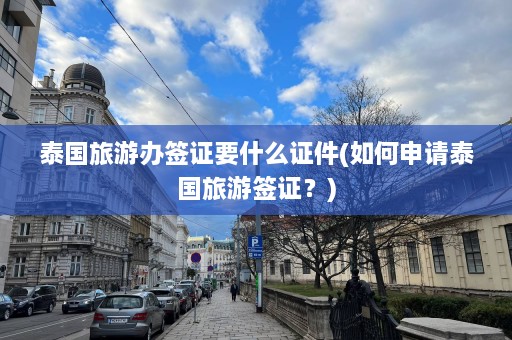 泰国旅游办签证要什么证件(如何申请泰国旅游签证？)  第1张