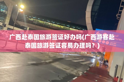 广西赴泰国旅游签证好办吗(广西游客赴泰国旅游签证容易办理吗？)