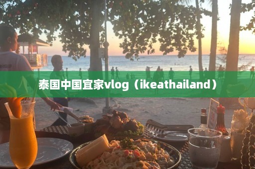 泰国中国宜家vlog（ikeathailand）