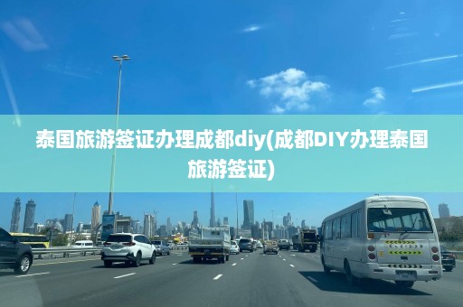 泰国旅游签证办理成都diy(成都DIY办理泰国旅游签证)