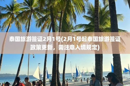 泰国旅游签证2月1号(2月1号起泰国旅游签证政策更新，需注意入境规定)