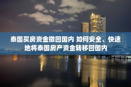 泰国买房资金撤回国内 如何安全、快速地将泰国房产资金转移回国内