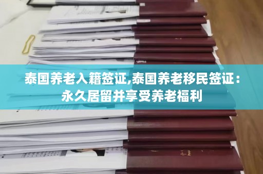 泰国养老入籍签证,泰国养老移民签证：永久居留并享受养老福利  第1张