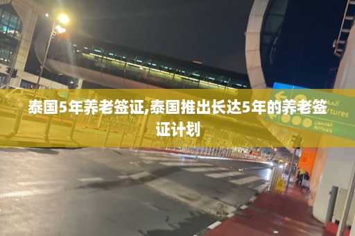 泰国5年养老签证,泰国推出长达5年的养老签证计划