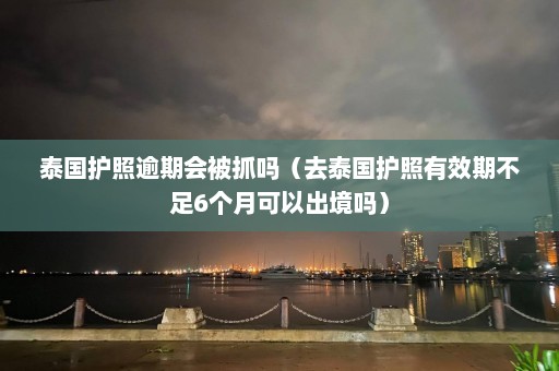 泰国护照逾期会被抓吗（去泰国护照有效期不足6个月可以出境吗）