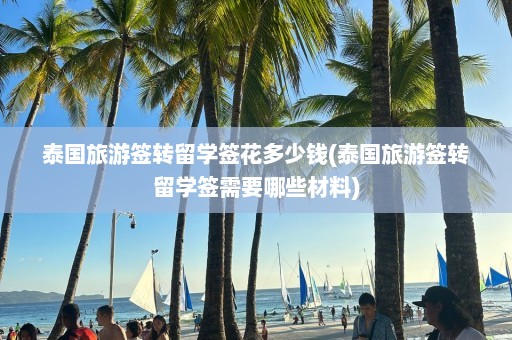 泰国旅游签转留学签花多少钱(泰国旅游签转留学签需要哪些材料)