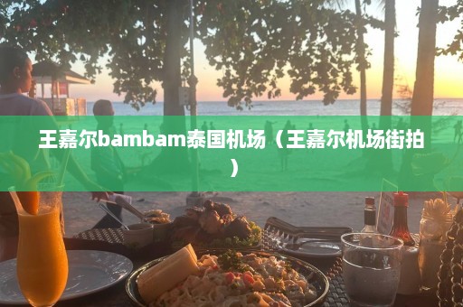 王嘉尔bambam泰国机场（王嘉尔机场街拍）