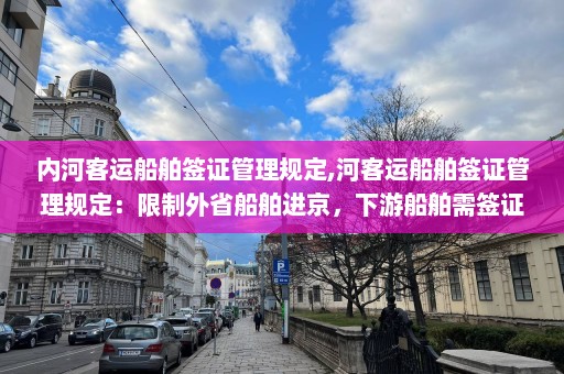 内河客运船舶签证管理规定,河客运船舶签证管理规定：限制外省船舶进京，下游船舶需签证