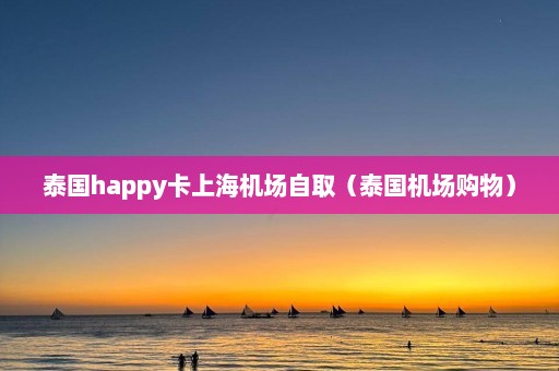 泰国happy卡上海机场自取（泰国机场购物）