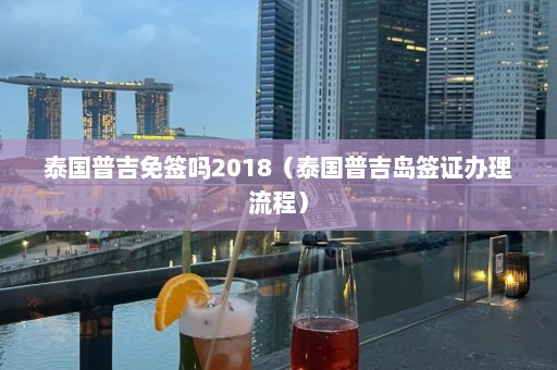 泰国普吉免签吗2018（泰国普吉岛签证办理流程）