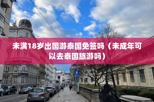  *** 出国游泰国免签吗（未成年可以去泰国旅游吗）  第1张