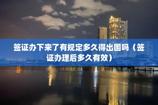 签证办下来了有规定多久得出国吗（签证办理后多久有效）