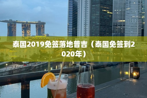 泰国2019免签落地普吉（泰国免签到2020年）  第1张