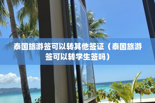 泰国旅游签可以转其他签证（泰国旅游签可以转学生签吗）