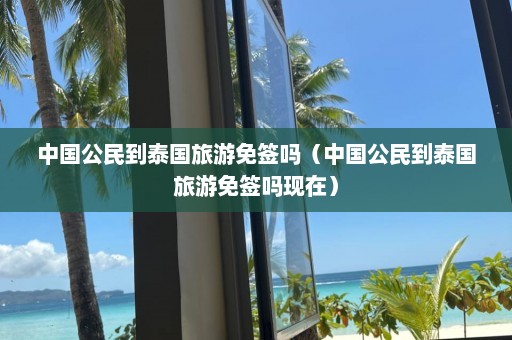 中国公民到泰国旅游免签吗（中国公民到泰国旅游免签吗现在）