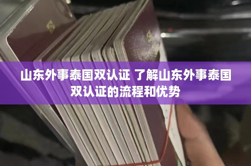 山东外事泰国双认证 了解山东外事泰国双认证的流程和优势  第1张