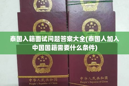 泰国入籍面试问题答案大全(泰国人加入中国国籍需要什么条件)