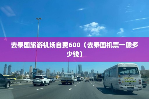 去泰国旅游机场自费600（去泰国机票一般多少钱）