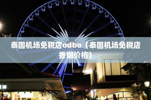 泰国机场免税店odbo（泰国机场免税店香烟价格）  第1张