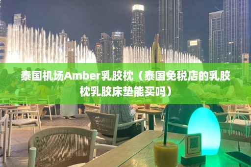 泰国机场Amber乳胶枕（泰国免税店的乳胶枕乳胶床垫能买吗）