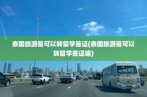 泰国旅游签可以转留学签证(泰国旅游签可以转留学签证嘛)