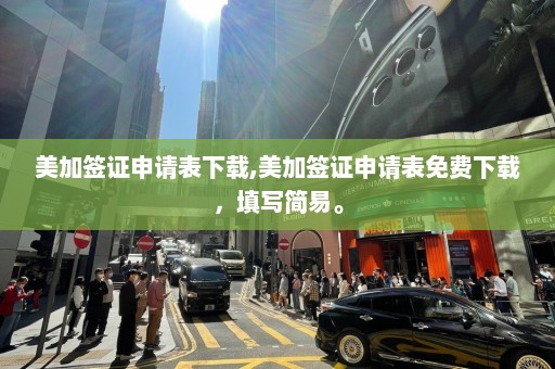 美加签证申请表下载,美加签证申请表免费下载，填写简易。