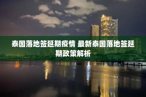 泰国落地签延期疫情 最新泰国落地签延期政策解析  第1张