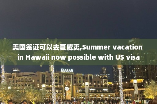 美国签证可以去夏威夷,Summer vacation in Hawaii now possible with US visa