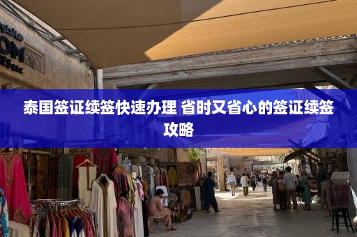 泰国签证续签快速办理 省时又省心的签证续签攻略