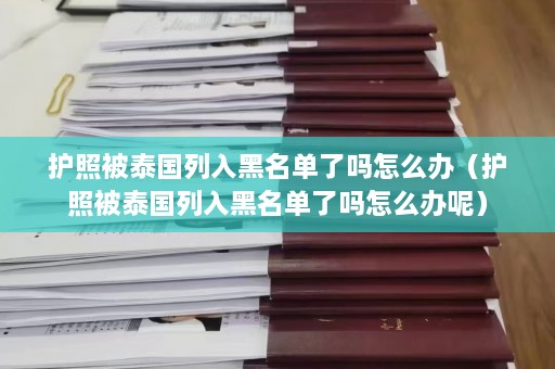 护照被泰国列入黑名单了吗怎么办（护照被泰国列入黑名单了吗怎么办呢）  第1张