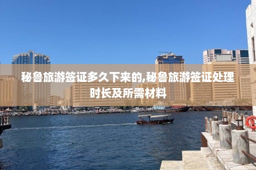 秘鲁旅游签证多久下来的,秘鲁旅游签证处理时长及所需材料