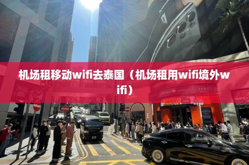 机场租移动wifi去泰国（机场租用wifi境外wifi）