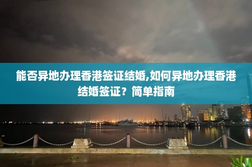 能否异地办理香港签证结婚,如何异地办理香港结婚签证？简单指南