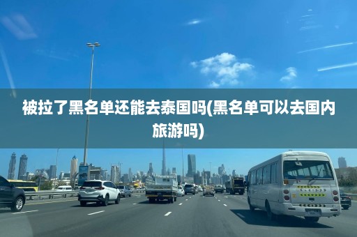 被拉了黑名单还能去泰国吗(黑名单可以去国内旅游吗)