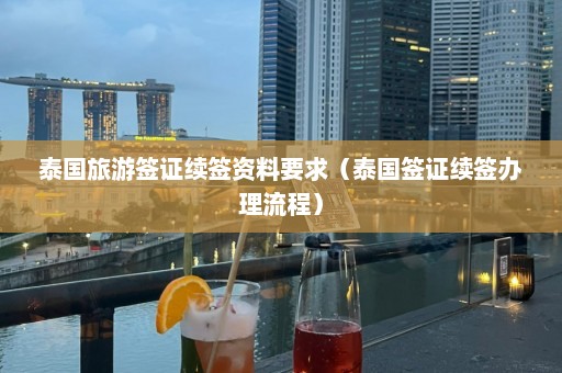 泰国旅游签证续签资料要求（泰国签证续签办理流程）