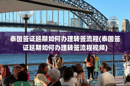 泰国签证延期如何办理转签流程(泰国签证延期如何办理转签流程视频)  第1张