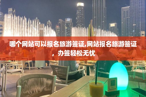 哪个网站可以报名旅游签证,网站报名旅游签证，办签轻松无忧