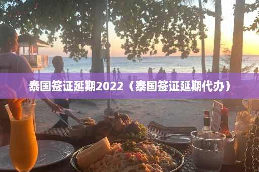 泰国签证延期2022（泰国签证延期代办）