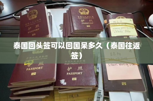 泰国回头签可以回国呆多久（泰国往返签）