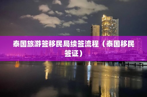 泰国旅游签移民局续签流程（泰国移民签证）  第1张