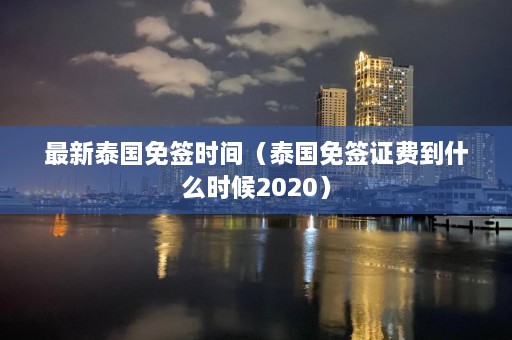 最新泰国免签时间（泰国免签证费到什么时候2020）