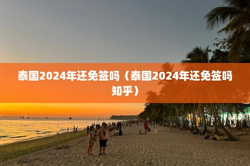 泰国2024年还免签吗（泰国2024年还免签吗知乎）