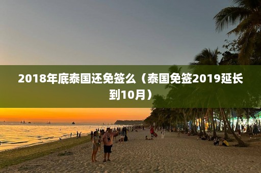 2018年底泰国还免签么（泰国免签2019延长到10月）