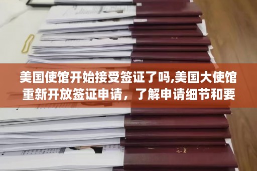 美国使馆开始接受签证了吗,美国大使馆重新开放签证申请，了解申请细节和要求。