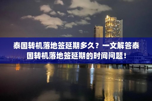 泰国转机落地签延期多久？一文解答泰国转机落地签延期的时间问题！  第1张